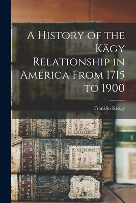 A History of the Kägy Relationship in America From 1715 to 1900 by Keagy, Franklin