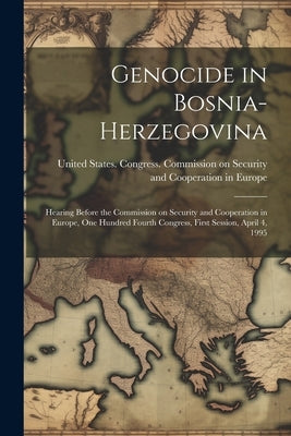 Genocide in Bosnia-Herzegovina: Hearing Before the Commission on Security and Cooperation in Europe, One Hundred Fourth Congress, First Session, April by United States Congress Commission O