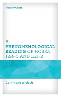 A Phenomenological Reading of Hosea 12: 4-5 and 11:1-2: Commune with Us by Oberg, Andrew