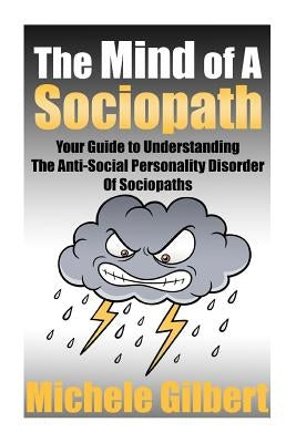 The Mind Of A Sociopath: Your Guide to Understanding The Anti-Social Personality Disorder of Sociopaths by Gilbert, Michele