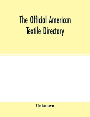 The Official American textile directory; containing reports of all the textile manufacturing establishments in the United States and Canada, together by Unknown