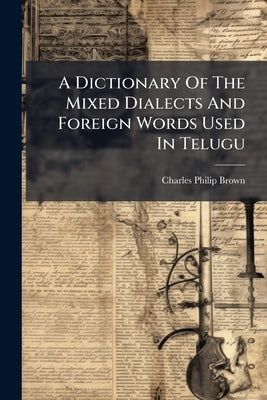 A Dictionary Of The Mixed Dialects And Foreign Words Used In Telugu by Brown, Charles Philip