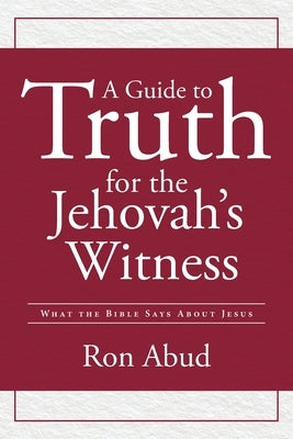 A Guide to Truth for the Jehovah's Witness: What the Bible Says about Jesus by Abud, Ron