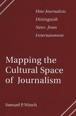 Mapping the Cultural Space of Journalism: How Journalists Distinguish News from Entertainment by Winch, Samuel P.