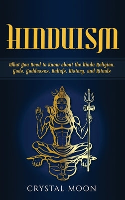Hinduism: What You Need to Know about the Hindu Religion, Gods, Goddesses, Beliefs, History, and Rituals by Moon, Crystal