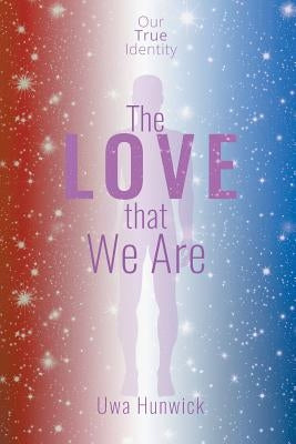 The Love that We Are: Our True Identity by Hunwick, Uwa