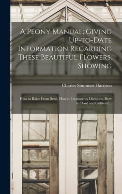 A Peony Manual; Giving Up-to-date Information Regarding These Beautiful Flowers. Showing: How to Raise From Seed, How to Increase by Divisions, How to by Harrison, Charles Simmons