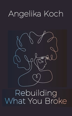 Rebuilding What You Broke by Koch, Angelika