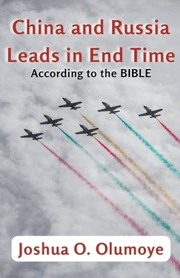 China and Russia Leads in End Time (According to the Bible) by Olumoye, Joshua
