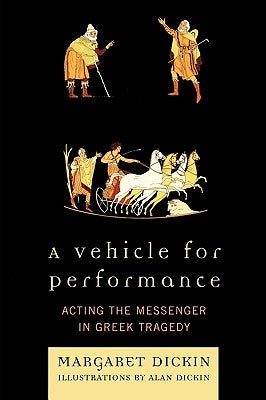 Vehicle for Performance: Acting the Messenger in Greek Tragedy by Dickin, Margaret