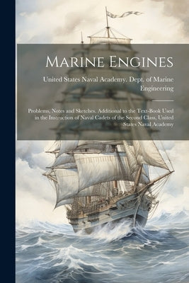 Marine Engines; Problems, Notes and Sketches. Additional to the Text-book Used in the Instruction of Naval Cadets of the Second Class, United States N by United States Naval Academy Dept of