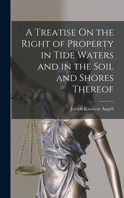 A Treatise On the Right of Property in Tide Waters and in the Soil and Shores Thereof by Angell, Joseph Kinnicut