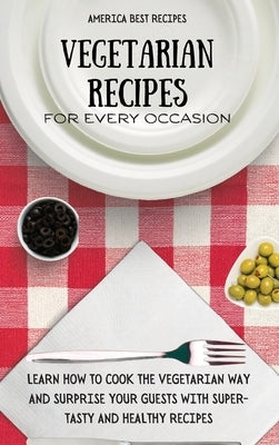 Vegetarian Recipes for Every Occasion: Learn How to Cook the Vegetarian Way and Surprise Your Guests with Super-Tasty and Healthy Recipes by America Best Recipes