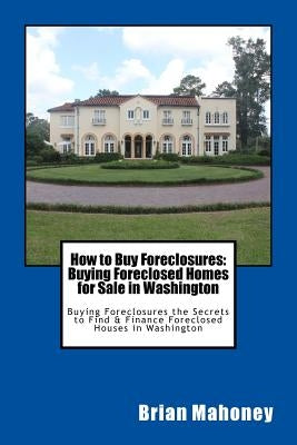How to Buy Foreclosures: Buying Foreclosed Homes for Sale in Washington: Buying Foreclosures the Secrets to Find & Finance Foreclosed Houses in by Mahoney, Brian