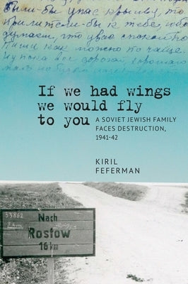 "If We Had Wings We Would Fly to You": A Soviet Jewish Family Faces Destruction, 1941-42 by Feferman, Kiril