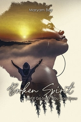 Broken Spirit: Let It Go So You Can Grow by Bey, Maryam