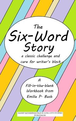 The Six-Word Story: a classic challenge and cure for writer's block by Bush, Emilie P.