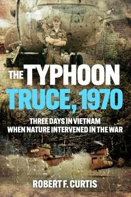 The Typhoon Truce, 1970: Three Days in Vietnam When Nature Intervened in the War by Curtis, Robert
