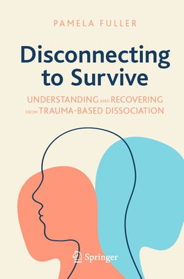 Disconnecting to Survive: Understanding and Recovering from Trauma-Based Dissociation by Fuller, Pamela