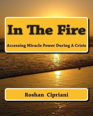 In The Fire: Accessing Miracle Power During A Crisis by Cipriani, Roshan