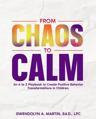 From Chaos to Calm: An A to Z Playbook to Create Positive Behavior Transformations in Children by Martin, Gwendolyn A.