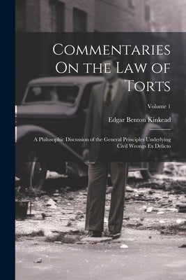 Commentaries On the Law of Torts: A Philosophic Discussion of the General Principles Underlying Civil Wrongs Ex Delicto; Volume 1 by Kinkead, Edgar Benton