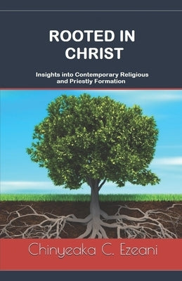 Rooted in Christ: Insights into Contemporary Religious and Priestly Formation by Ezeani, Chinyeaka C.