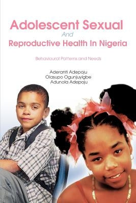 Adolescent Sexual And Reproductive Health In Nigeria: Behavioural Patterns and Needs by Adepoju, Aderanti