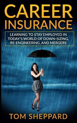 Career Insurance: Learning to Stay Employed in Today's World of Down-Sizing, Re-Engineering, and Mergers by Sheppard, Tom