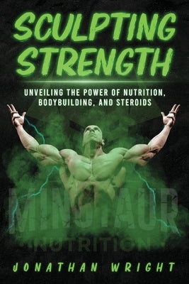 Sculpting Strength: Unveiling the Power of Nutrition, Bodybuilding, and Steroids by Wright, Jonathan