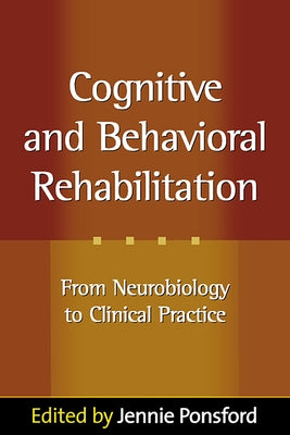 Cognitive and Behavioral Rehabilitation: From Neurobiology to Clinical Practice by Ponsford, Jennie