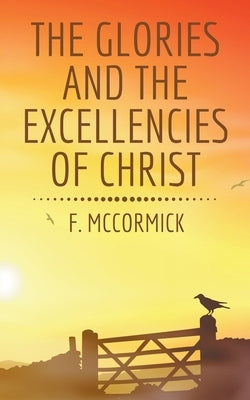 The Glories and the Excellencies of Christ by McCormick, F.