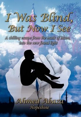 I Was Blind, But Now I See: A Chilling Escape from the Mask of Islam, Into the New Found Light by Abaza, Ahmed