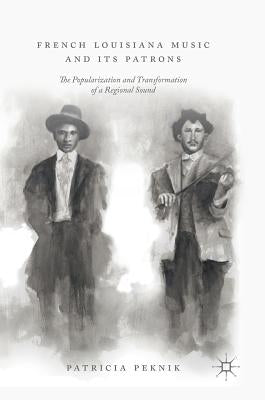 French Louisiana Music and Its Patrons: The Popularization and Transformation of a Regional Sound by Peknik, Patricia
