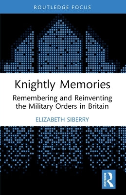 Knightly Memories: Remembering and Reinventing the Military Orders in Britain by Siberry, Elizabeth