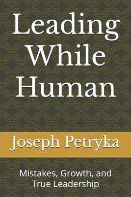 Leading While Human: Mistakes, Growth, and True Leadership by Petryka, Joseph