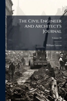 The Civil Engineer And Architect's Journal; Volume 30 by Laxton, William