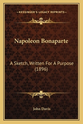 Napoleon Bonaparte: A Sketch, Written For A Purpose (1896) by Davis, John