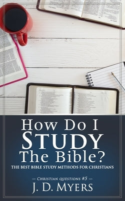 How Do I Study the Bible?: The Best Bible Study Methods for Christians by Myers, J. D.