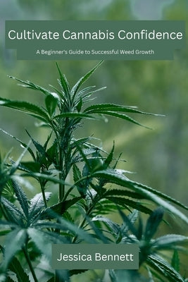Cultivate Cannabis Confidence: A Beginner's Guide to Successful Weed Growth by Bennett, Jessica
