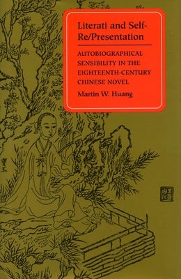 Literati and Self-Re/Presentation: Autobiographical Sensibility in the Eighteenth-Century Chinese Novel by Huang, Martin W.