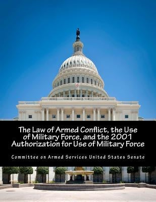 The Law of Armed Conflict, the Use of Military Force, and the 2001 Authorization for Use of Military Force by Committee on Armed Services United State