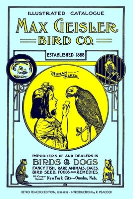 Max Geisler Bird Co. Illustrated Catalogue (Retro Peacock Edition, 1931-1932): Importers of and Dealers in Birds, Fancy Fish, Dogs, Rare Animals, Cage by Peacock, R.
