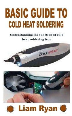 Basic Guide to Cold Heat Soldering: Understanding the function of cold heat soldering iron by Ryan, Liam