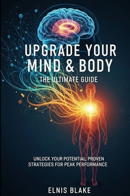 Upgrade Your Mind & Body: The Ultimate Guide: Unlock Your Potential: Proven Strategies for Peak Performance by Blake, Elnis
