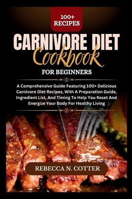 Carnivore Diet Cookbook for Beginners: A Comprehensive Guide Featuring 100+ Delicious Carnivore Diet Recipes, With A Preparation Guide, Ingredient Lis by Cotter, Rebecca N.