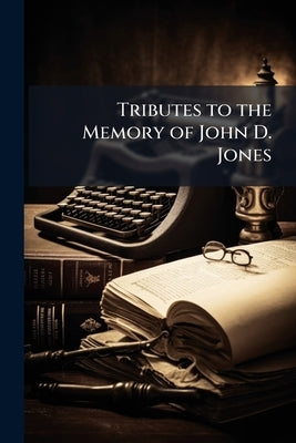 Tributes to the Memory of John D. Jones: Born August 15th, 1814, Died September 22d, 1895 by Anonymous