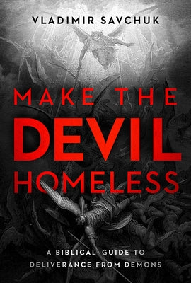 Make the Devil Homeless: A Biblical Guide to Deliverance from Demons by Savchuk, Vladimir