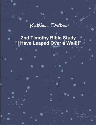 2nd Timothy Bible Study "I Have Leaped Over a Wall!!" by Dalton, Kathleen
