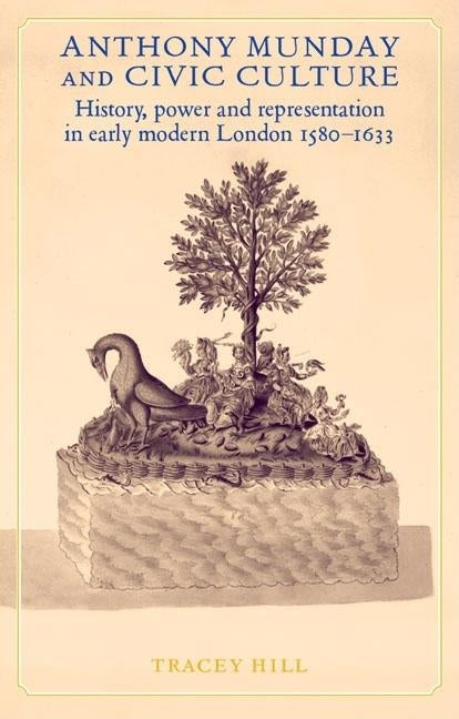 Anthony Munday and Civic Culture: Theatre, History and Power in Early Modern London 1580-1633 by Hill, Tracey